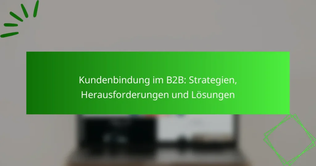 Kundenbindung im B2B: Strategien, Herausforderungen und Lösungen
