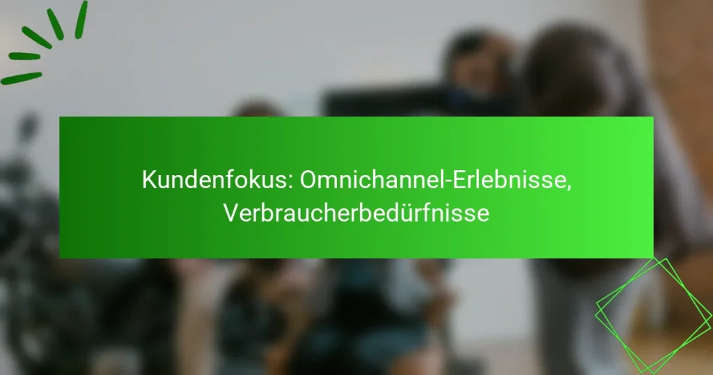 Kundenfokus: Omnichannel-Erlebnisse, Verbraucherbedürfnisse