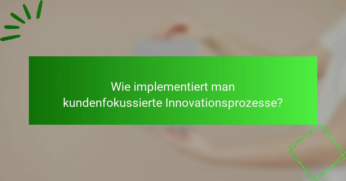 Wie implementiert man kundenfokussierte Innovationsprozesse?
