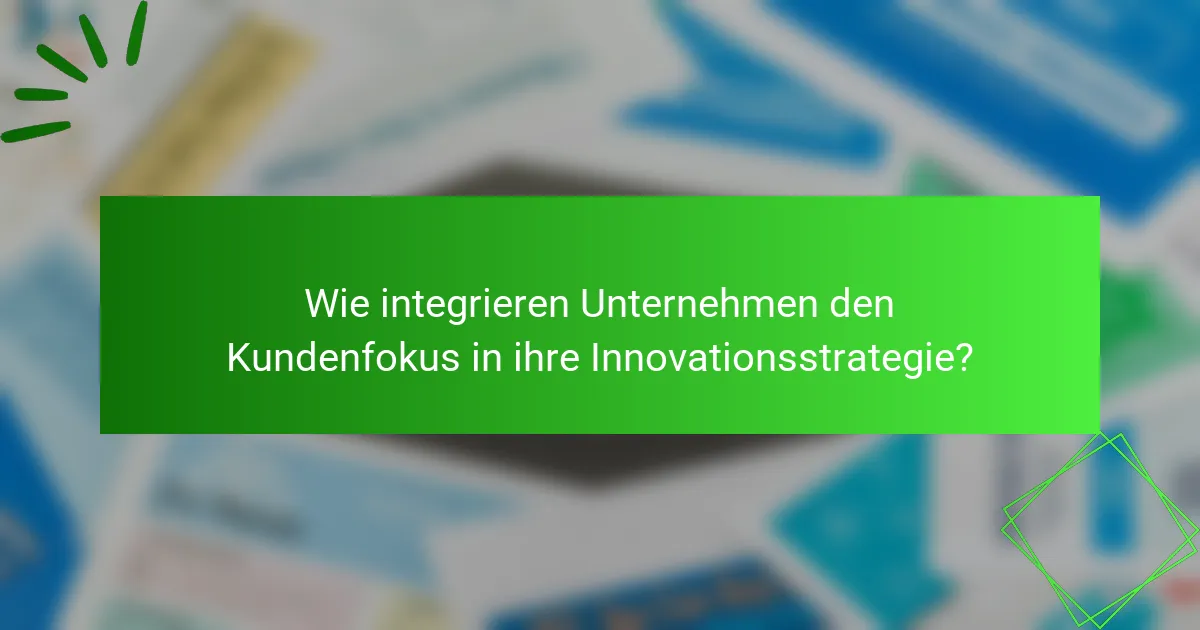 Wie integrieren Unternehmen den Kundenfokus in ihre Innovationsstrategie?