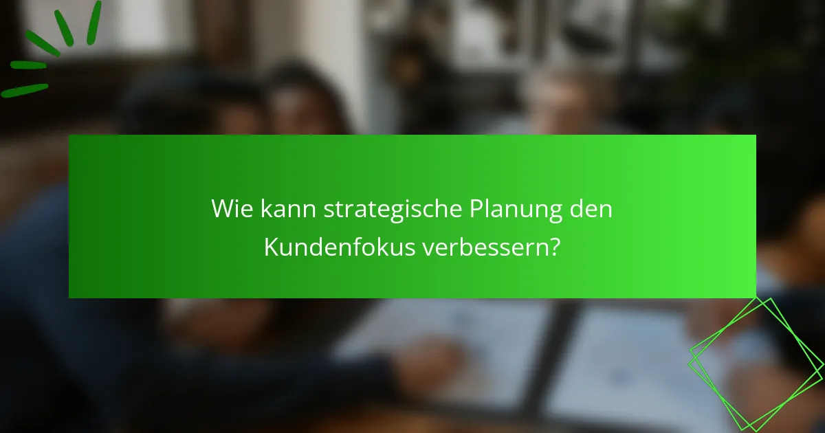 Wie kann strategische Planung den Kundenfokus verbessern?