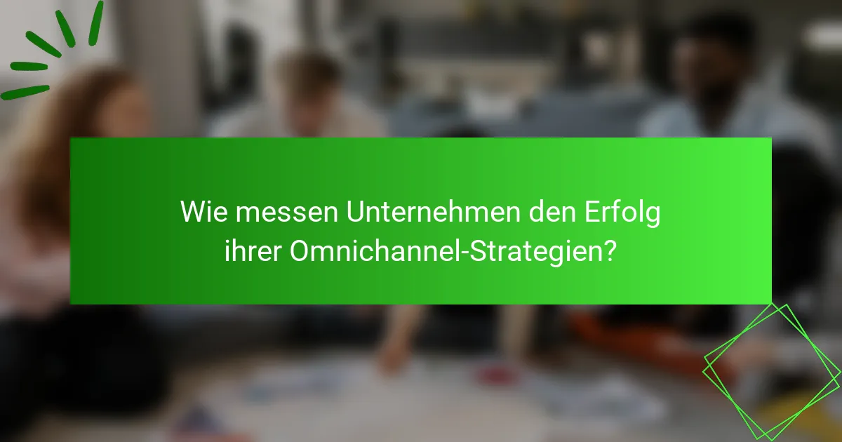 Wie messen Unternehmen den Erfolg ihrer Omnichannel-Strategien?