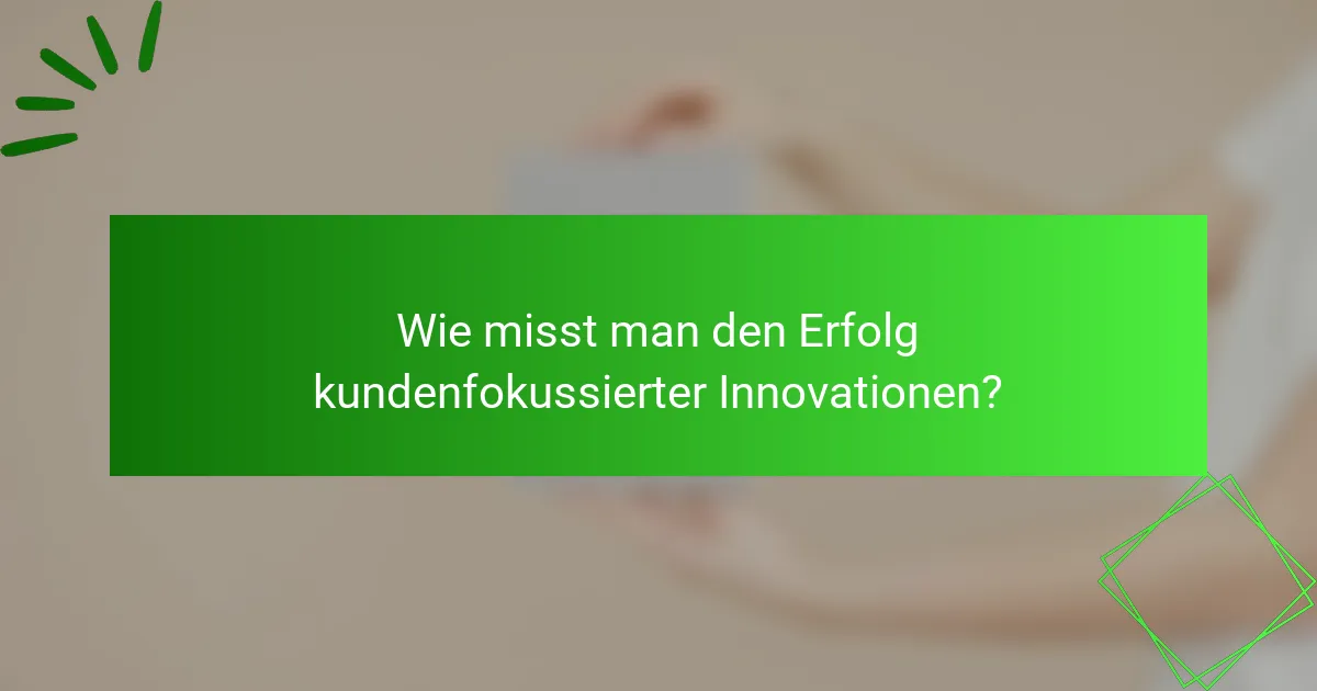 Wie misst man den Erfolg kundenfokussierter Innovationen?