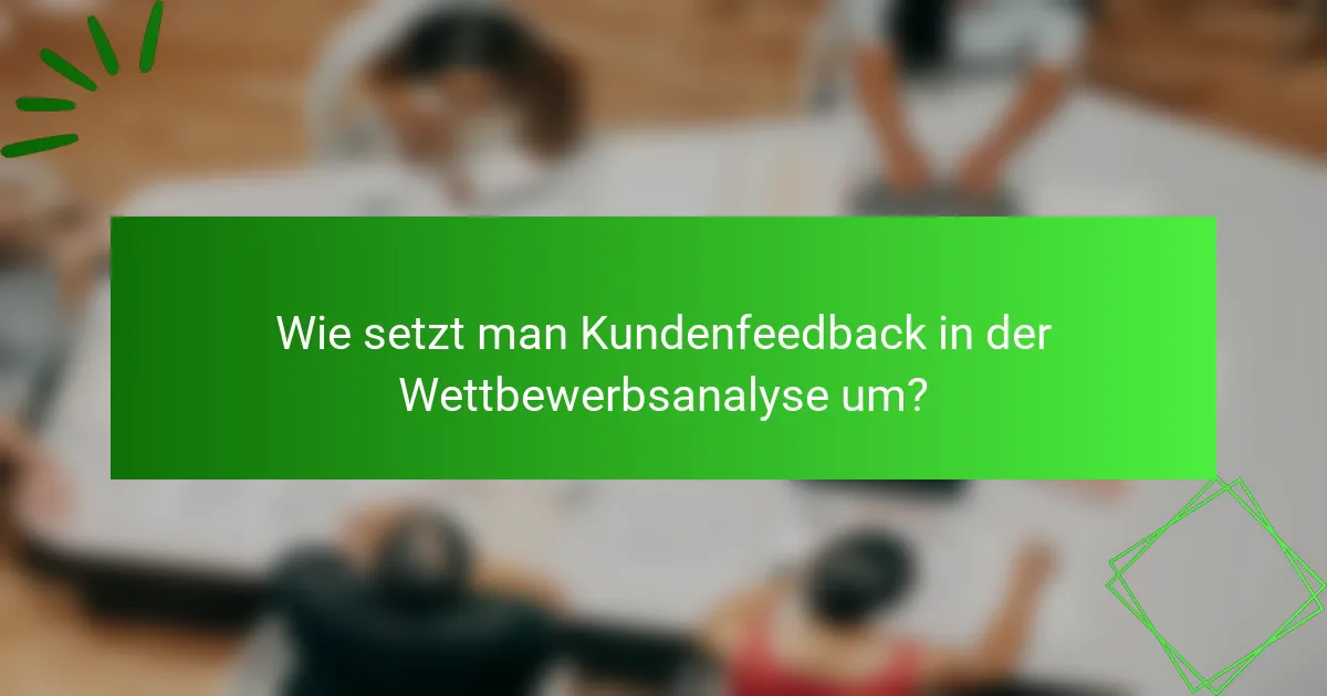 Wie setzt man Kundenfeedback in der Wettbewerbsanalyse um?